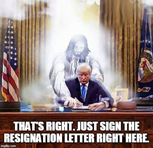 Leaning on a foreign country to concoct phony dirt on a political rival is an impeachable offense. | THAT'S RIGHT. JUST SIGN THE RESIGNATION LETTER RIGHT HERE. | image tagged in trump jesus,resignation | made w/ Imgflip meme maker