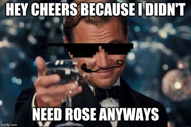 Leonardo Dicaprio Cheers Meme | HEY CHEERS BECAUSE I DIDN'T; NEED ROSE ANYWAYS | image tagged in memes,leonardo dicaprio cheers | made w/ Imgflip meme maker