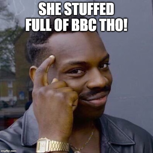 Thinking Black Guy | SHE STUFFED FULL OF BBC THO! | image tagged in thinking black guy | made w/ Imgflip meme maker