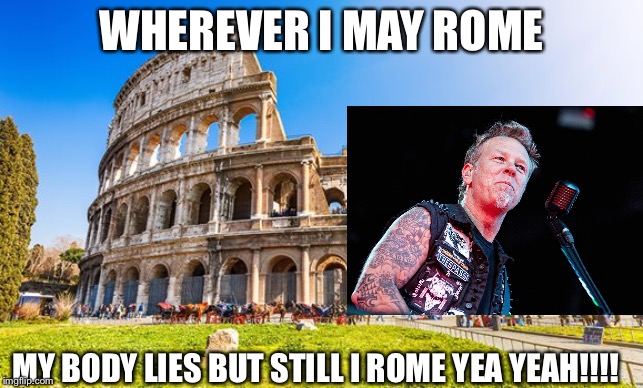 Rome | WHEREVER I MAY ROME; MY BODY LIES BUT STILL I ROME YEA YEAH!!!! | image tagged in rome,metallica | made w/ Imgflip meme maker