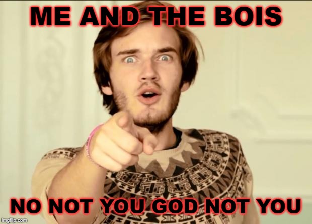 PewDiePie | ME AND THE BOIS; NO NOT YOU GOD NOT YOU | image tagged in pewdiepie | made w/ Imgflip meme maker