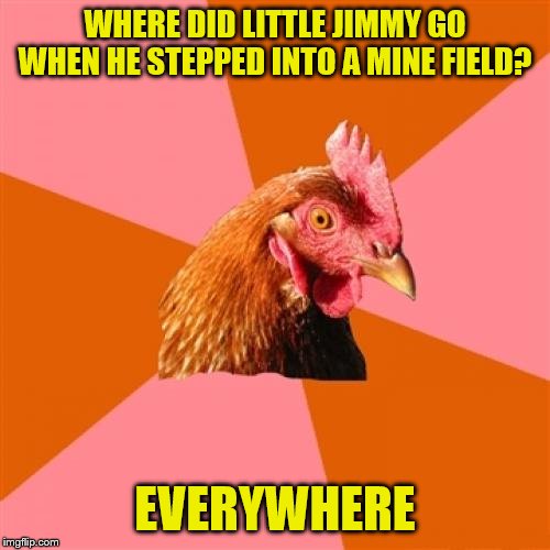 Anti Joke Chicken Meme | WHERE DID LITTLE JIMMY GO WHEN HE STEPPED INTO A MINE FIELD? EVERYWHERE | image tagged in memes,anti joke chicken | made w/ Imgflip meme maker