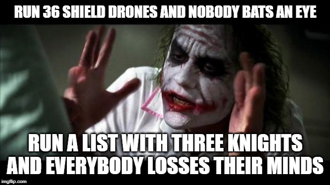 Joker Mind Loss | RUN 36 SHIELD DRONES AND NOBODY BATS AN EYE; RUN A LIST WITH THREE KNIGHTS AND EVERYBODY LOSSES THEIR MINDS | image tagged in joker mind loss,Grimdank | made w/ Imgflip meme maker