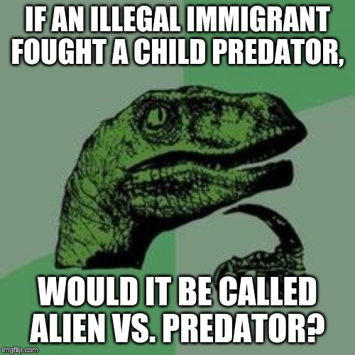 Time raptor  | IF AN ILLEGAL IMMIGRANT FOUGHT A CHILD PREDATOR, WOULD IT BE CALLED ALIEN VS. PREDATOR? | image tagged in time raptor | made w/ Imgflip meme maker