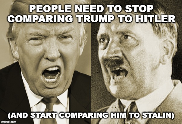 Trump is no Hitler... | PEOPLE NEED TO STOP COMPARING TRUMP TO HITLER; (AND START COMPARING HIM TO STALIN) | image tagged in trump hitler | made w/ Imgflip meme maker