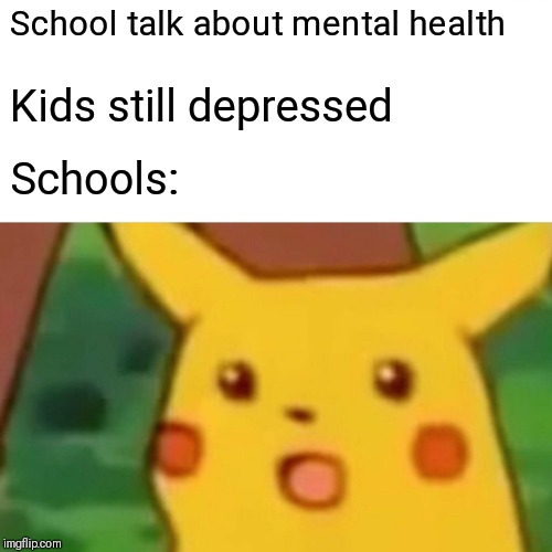 Surprised Pikachu Meme | School talk about mental health; Kids still depressed; Schools: | image tagged in memes,surprised pikachu | made w/ Imgflip meme maker