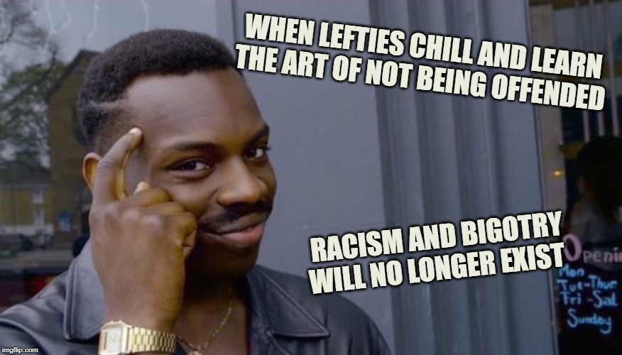wisdom | WHEN LEFTIES CHILL AND LEARN THE ART OF NOT BEING OFFENDED; RACISM AND BIGOTRY WILL NO LONGER EXIST | image tagged in wisdom | made w/ Imgflip meme maker