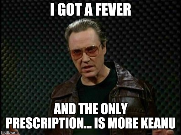 Needs More Cowbell | I GOT A FEVER; AND THE ONLY PRESCRIPTION... IS MORE KEANU | image tagged in needs more cowbell | made w/ Imgflip meme maker