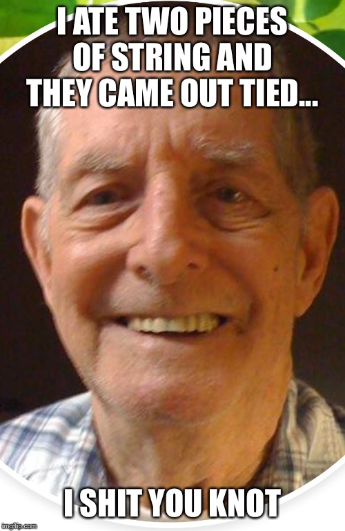 Old man from the Internet | I ATE TWO PIECES OF STRING AND THEY CAME OUT TIED... I SHIT YOU KNOT | image tagged in old man from the internet | made w/ Imgflip meme maker