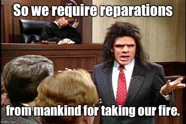 Unfrozen Caveman Lawyer | So we require reparations from mankind for taking our fire. | image tagged in unfrozen caveman lawyer | made w/ Imgflip meme maker