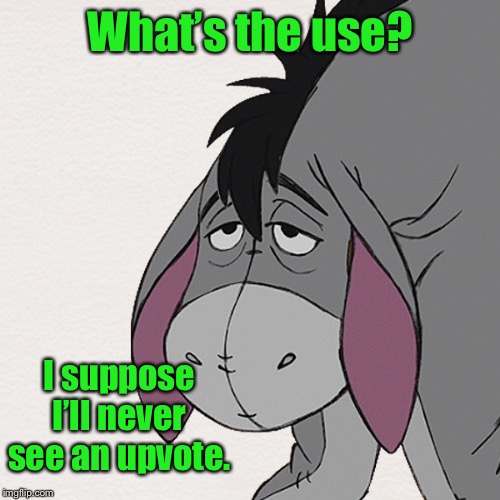 Eyeore | What’s the use? I suppose I’ll never see an upvote. | image tagged in eyeore | made w/ Imgflip meme maker