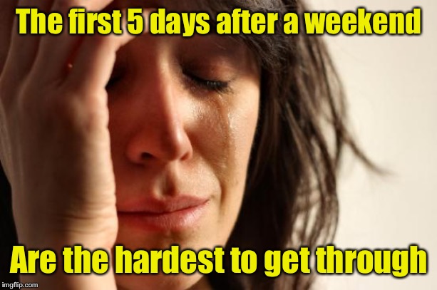 First World Problems Meme | The first 5 days after a weekend; Are the hardest to get through | image tagged in memes,first world problems | made w/ Imgflip meme maker