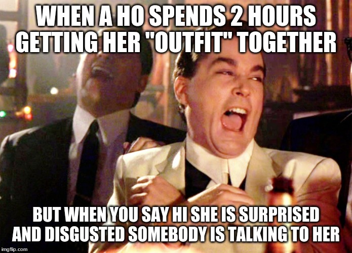 Good Fellas Hilarious Meme | WHEN A HO SPENDS 2 HOURS GETTING HER "OUTFIT" TOGETHER; BUT WHEN YOU SAY HI SHE IS SURPRISED AND DISGUSTED SOMEBODY IS TALKING TO HER | image tagged in memes,good fellas hilarious | made w/ Imgflip meme maker