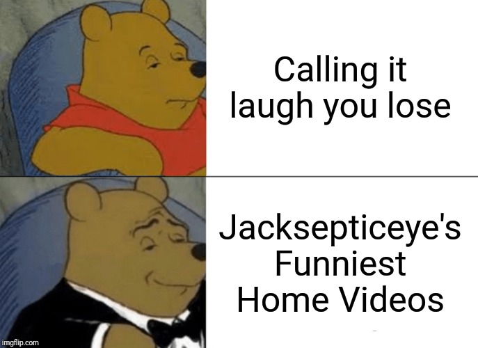 Tuxedo Winnie The Pooh Meme | Calling it laugh you lose; Jacksepticeye's Funniest Home Videos | image tagged in memes,tuxedo winnie the pooh | made w/ Imgflip meme maker