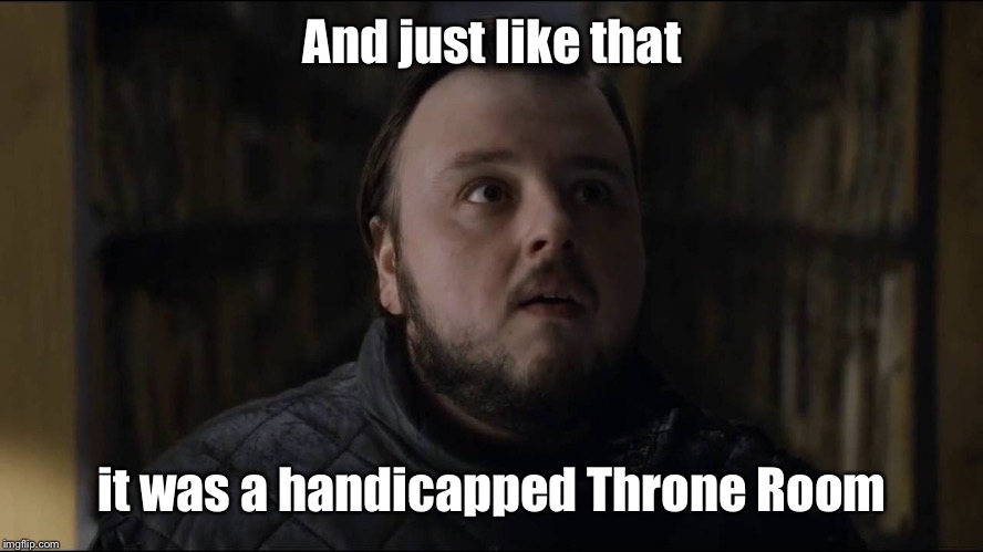 Samwell Tarly | And just like that it was a handicapped Throne Room | image tagged in samwell tarly | made w/ Imgflip meme maker