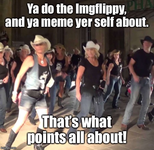Ya do the Imgflippy, and ya meme yer self about. That’s what points all about! | made w/ Imgflip meme maker