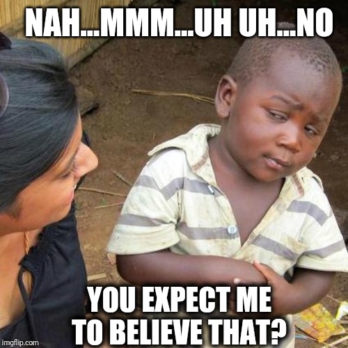 Third World Skeptical Kid Meme | NAH...MMM...UH UH...NO; YOU EXPECT ME TO BELIEVE THAT? | image tagged in memes,third world skeptical kid | made w/ Imgflip meme maker
