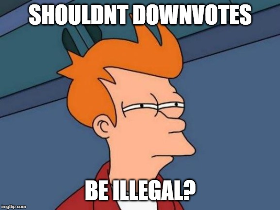 Shouldnt they? | SHOULDNT DOWNVOTES; BE ILLEGAL? | image tagged in memes,futurama fry | made w/ Imgflip meme maker