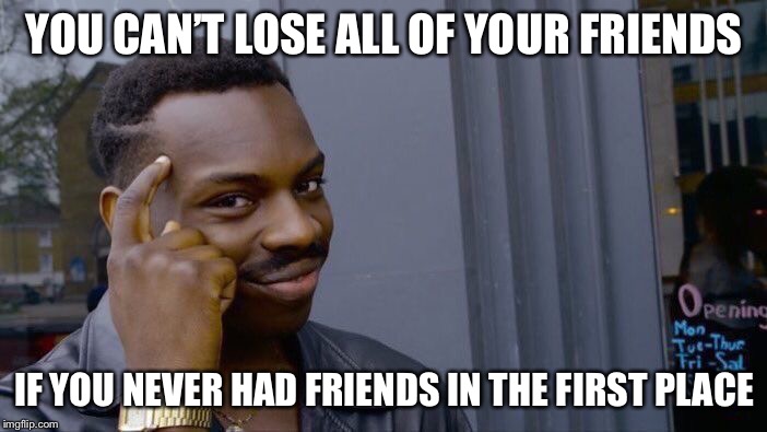 Roll Safe Think About It Meme | YOU CAN’T LOSE ALL OF YOUR FRIENDS; IF YOU NEVER HAD FRIENDS IN THE FIRST PLACE | image tagged in memes,roll safe think about it | made w/ Imgflip meme maker