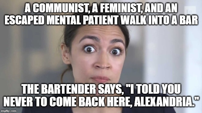 She couldn't run a bar, much less the United States. | A COMMUNIST, A FEMINIST, AND AN ESCAPED MENTAL PATIENT WALK INTO A BAR; THE BARTENDER SAYS, "I TOLD YOU NEVER TO COME BACK HERE, ALEXANDRIA." | image tagged in crazy alexandria ocasio-cortez | made w/ Imgflip meme maker