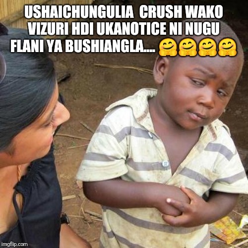 Third World Skeptical Kid | USHAICHUNGULIA  CRUSH WAKO VIZURI HDI UKANOTICE NI NUGU FLANI YA BUSHIANGLA.... 🤗🤗🤗🤗 | image tagged in memes,third world skeptical kid | made w/ Imgflip meme maker