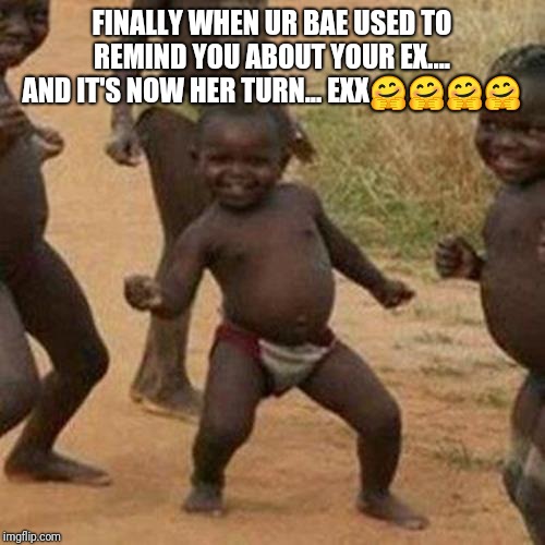 Third World Success Kid Meme | FINALLY WHEN UR BAE USED TO REMIND YOU ABOUT YOUR EX.... AND IT'S NOW HER TURN... EXX🤗🤗🤗🤗 | image tagged in memes,third world success kid | made w/ Imgflip meme maker