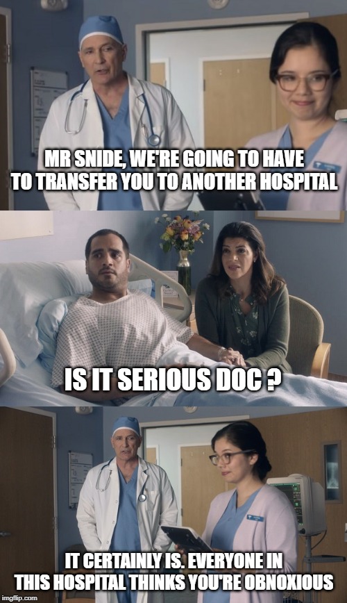 ship out !  we'll send you the bill | MR SNIDE, WE'RE GOING TO HAVE TO TRANSFER YOU TO ANOTHER HOSPITAL; IS IT SERIOUS DOC ? IT CERTAINLY IS. EVERYONE IN THIS HOSPITAL THINKS YOU'RE OBNOXIOUS | image tagged in just ok surgeon commercial | made w/ Imgflip meme maker