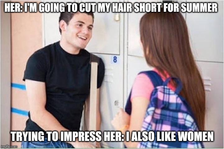 trying to impress her | HER: I'M GOING TO CUT MY HAIR SHORT FOR SUMMER; TRYING TO IMPRESS HER: I ALSO LIKE WOMEN | image tagged in trying to impress her | made w/ Imgflip meme maker