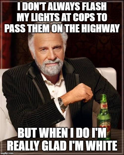 He's wearing his privilege today. | I DON'T ALWAYS FLASH MY LIGHTS AT COPS TO PASS THEM ON THE HIGHWAY; BUT WHEN I DO I'M REALLY GLAD I'M WHITE | image tagged in memes,the most interesting man in the world,highway,cops,white | made w/ Imgflip meme maker