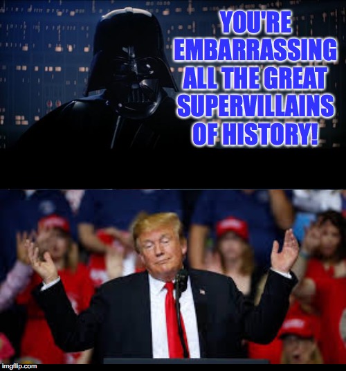 No plans outside of money.  No ability to react rationally.  Why did you vote for him again? | YOU'RE EMBARRASSING ALL THE GREAT SUPERVILLAINS OF HISTORY! | image tagged in memes,star wars no,trump meh | made w/ Imgflip meme maker