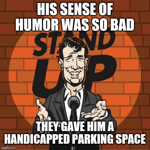 How bad was it? | HIS SENSE OF HUMOR WAS SO BAD; THEY GAVE HIM A HANDICAPPED PARKING SPACE | image tagged in stand up comedian,sense of humor,humor,handicapped parking space,handicapped | made w/ Imgflip meme maker