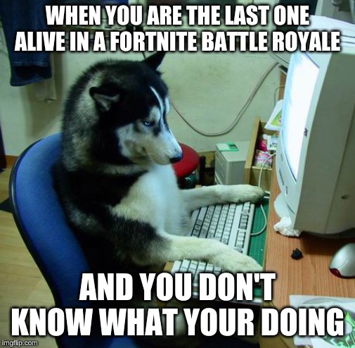 I Have No Idea What I Am Doing | WHEN YOU ARE THE LAST ONE ALIVE IN A FORTNITE BATTLE ROYALE; AND YOU DON'T KNOW WHAT YOUR DOING | image tagged in memes,i have no idea what i am doing | made w/ Imgflip meme maker