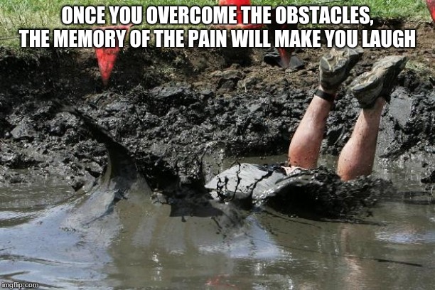 Look past the obstacle, look for the finish line | ONCE YOU OVERCOME THE OBSTACLES, THE MEMORY OF THE PAIN WILL MAKE YOU LAUGH | image tagged in obstacle course fail,finish line,ignore ostacles,finish the race,go hard or go home,i only race myself | made w/ Imgflip meme maker
