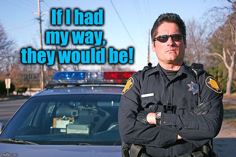 police | If I had my way,  they would be! | image tagged in police | made w/ Imgflip meme maker