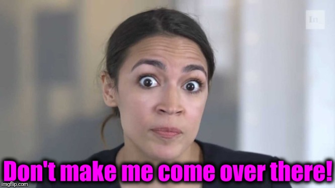 Crazy Alexandria Ocasio-Cortez | Don't make me come over there! | image tagged in crazy alexandria ocasio-cortez | made w/ Imgflip meme maker