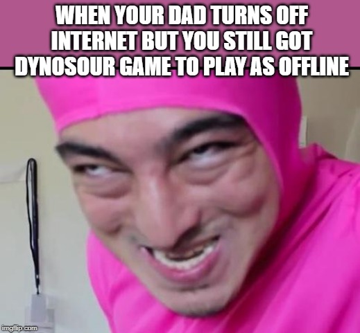 filthy frank | WHEN YOUR DAD TURNS OFF INTERNET BUT YOU STILL GOT DYNOSOUR GAME TO PLAY AS OFFLINE | image tagged in filthy frank | made w/ Imgflip meme maker
