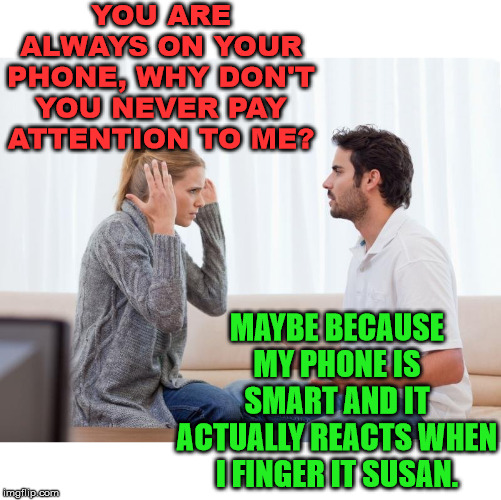 Smart phone is better? | YOU ARE ALWAYS ON YOUR PHONE, WHY DON'T YOU NEVER PAY ATTENTION TO ME? MAYBE BECAUSE MY PHONE IS SMART AND IT ACTUALLY REACTS WHEN I FINGER IT SUSAN. | image tagged in argue memes,smartphone,relationships,funny meme | made w/ Imgflip meme maker
