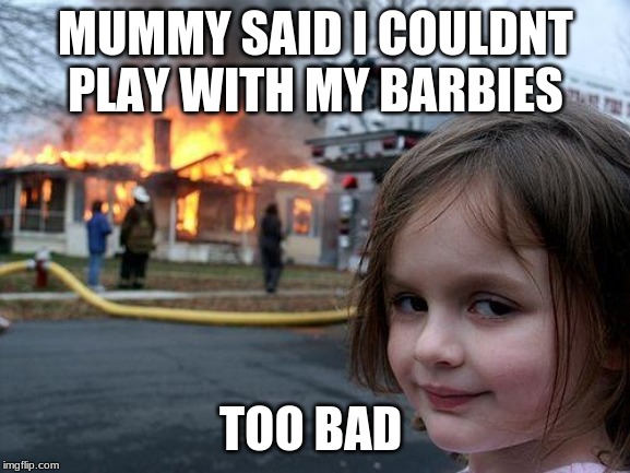 Disaster Girl | MUMMY SAID I COULDNT PLAY WITH MY BARBIES; TOO BAD | image tagged in memes,disaster girl | made w/ Imgflip meme maker