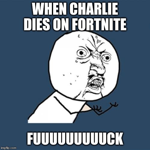 Y U No | WHEN CHARLIE DIES ON FORTNITE; FUUUUUUUUUCK | image tagged in memes,y u no | made w/ Imgflip meme maker