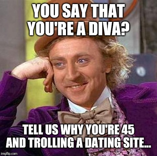 Creepy Condescending Wonka Meme | YOU SAY THAT YOU'RE A DIVA? TELL US WHY YOU'RE 45 AND TROLLING A DATING SITE... | image tagged in memes,creepy condescending wonka | made w/ Imgflip meme maker