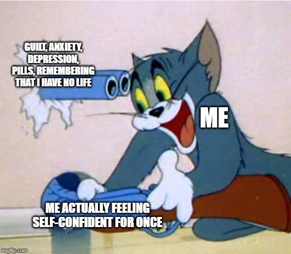 Tom and Jerry gun | GUILT, ANXIETY, DEPRESSION, PILLS, REMEMBERING THAT I HAVE NO LIFE; ME; ME ACTUALLY FEELING SELF-CONFIDENT FOR ONCE | image tagged in tom and jerry gun | made w/ Imgflip meme maker