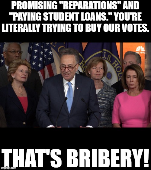 It's a recurring theme in the Dem party, but I don't respect ANY politician trying to buy my vote! | PROMISING "REPARATIONS" AND "PAYING STUDENT LOANS." YOU'RE LITERALLY TRYING TO BUY OUR VOTES. THAT'S BRIBERY! | image tagged in democrat congressmen,reparations,student loans,bribery,voting,memes | made w/ Imgflip meme maker