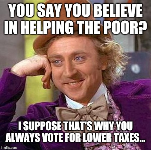Creepy Condescending Wonka Meme | YOU SAY YOU BELIEVE IN HELPING THE POOR? I SUPPOSE THAT'S WHY YOU ALWAYS VOTE FOR LOWER TAXES... | image tagged in memes,creepy condescending wonka | made w/ Imgflip meme maker