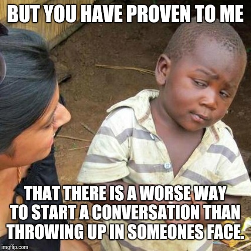 Third World Skeptical Kid Meme | BUT YOU HAVE PROVEN TO ME THAT THERE IS A WORSE WAY TO START A CONVERSATION THAN THROWING UP IN SOMEONES FACE. | image tagged in memes,third world skeptical kid | made w/ Imgflip meme maker