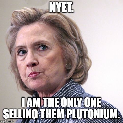 hillary clinton pissed | NYET. I AM THE ONLY ONE SELLING THEM PLUTONIUM. | image tagged in hillary clinton pissed | made w/ Imgflip meme maker