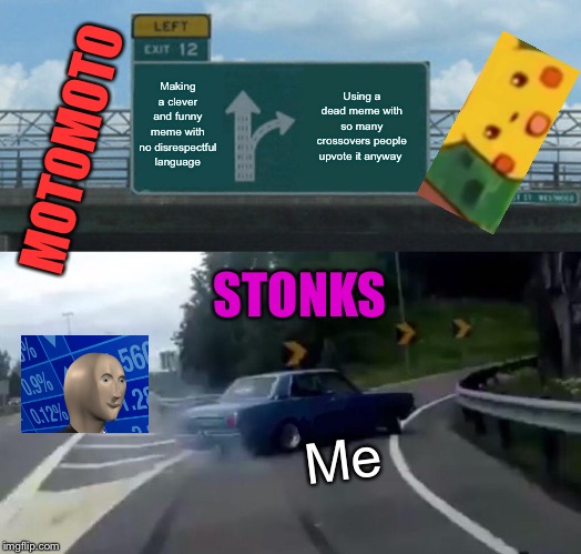 Left Exit 12 Off Ramp Meme | Making a clever and funny meme with no disrespectful language; Using a dead meme with so many crossovers people upvote it anyway; MOTOMOTO; STONKS; Me | image tagged in memes,left exit 12 off ramp | made w/ Imgflip meme maker