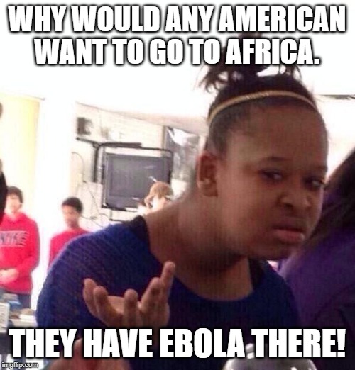Black Girl Wat Meme | WHY WOULD ANY AMERICAN WANT TO GO TO AFRICA. THEY HAVE EBOLA THERE! | image tagged in memes,black girl wat | made w/ Imgflip meme maker