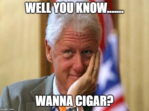 smiling bill clinton | WELL YOU KNOW....... WANNA CIGAR? | image tagged in smiling bill clinton | made w/ Imgflip meme maker