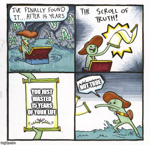 The scroll of truth is actually true | NOT TRUE; YOU JUST WASTED 15 YEARS OF YOUR LIFE | image tagged in meme | made w/ Imgflip meme maker