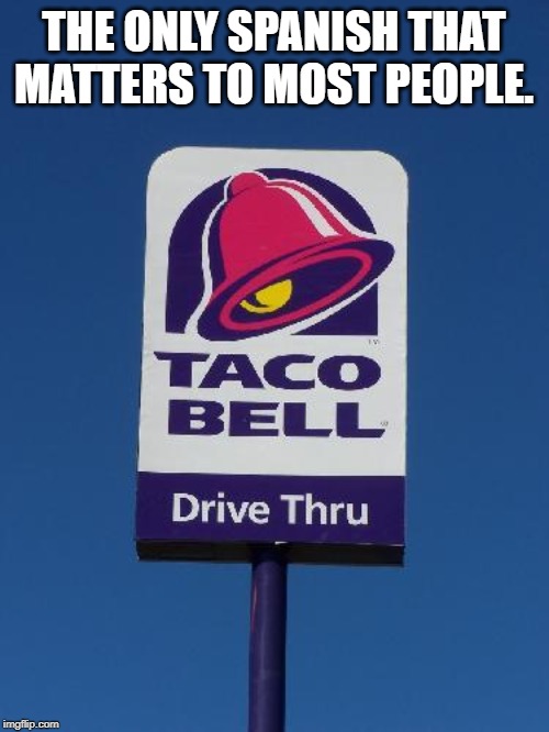 Taco Bell Sign | THE ONLY SPANISH THAT MATTERS TO MOST PEOPLE. | image tagged in taco bell sign | made w/ Imgflip meme maker